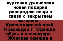 курточка джинсовая новая подарки распродаю вещи в связи с закрытием магазина- - Краснодарский край, Краснодар г. Одежда, обувь и аксессуары » Женская одежда и обувь   . Краснодарский край,Краснодар г.